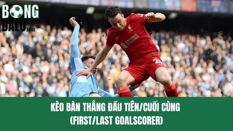 Kèo Bàn Thắng Đầu Tiên/Cuối Cùng – Trải Nghiệm Độc Đáo 